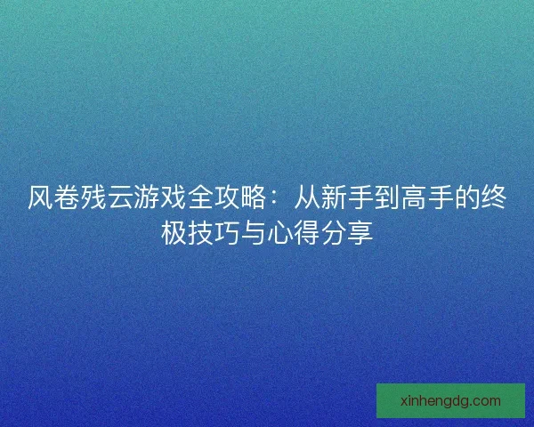 风卷残云游戏全攻略：从新手到高手的终极技巧与心得分享