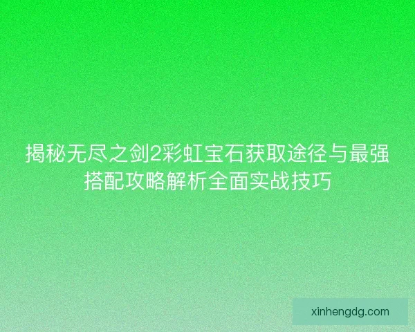 揭秘无尽之剑2彩虹宝石获取途径与最强搭配攻略解析全面实战技巧
