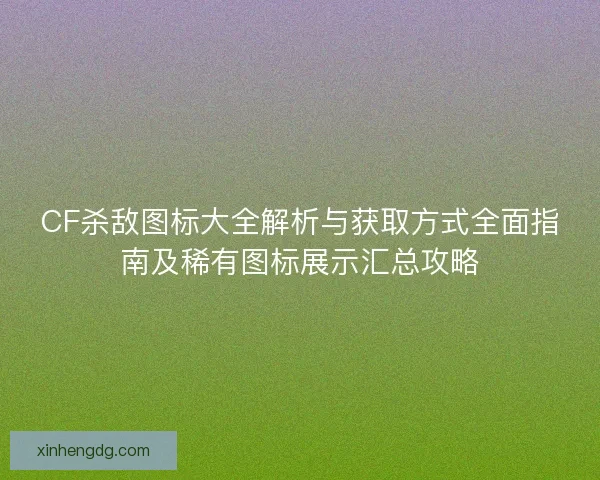 CF杀敌图标大全解析与获取方式全面指南及稀有图标展示汇总攻略