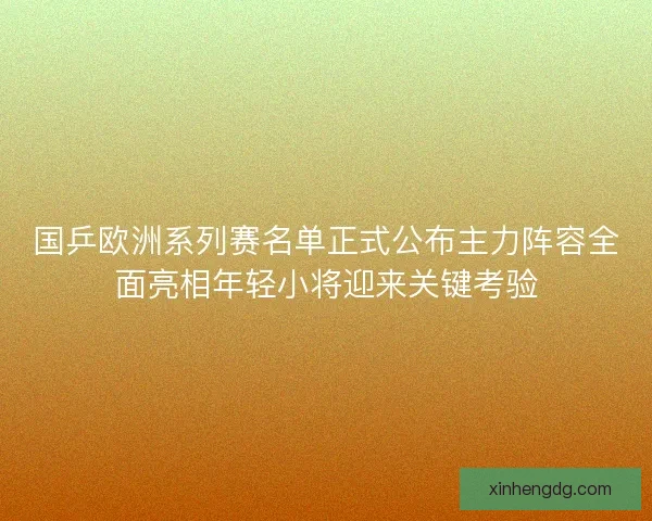 国乒欧洲系列赛名单正式公布主力阵容全面亮相年轻小将迎来关键考验