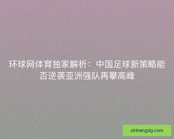 环球网体育独家解析：中国足球新策略能否逆袭亚洲强队再攀高峰