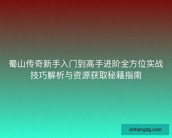 蜀山传奇新手入门到高手进阶全方位实战技巧解析与资源获取秘籍指南